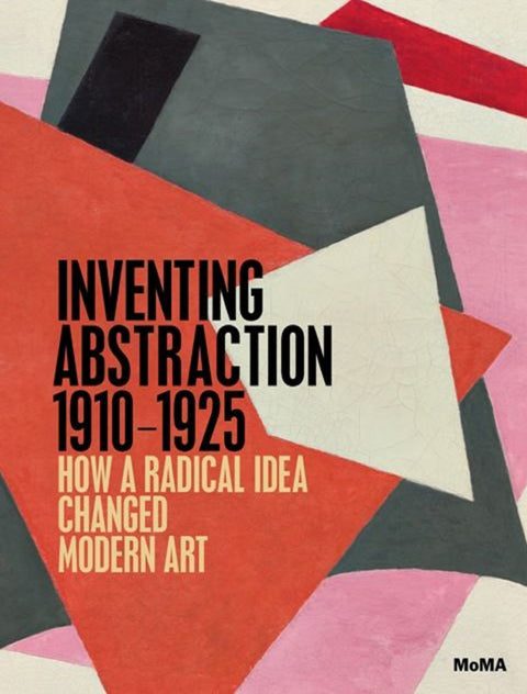 Inventing Abstraction 1910-1925, How a Radical Idea Changed Modern Art